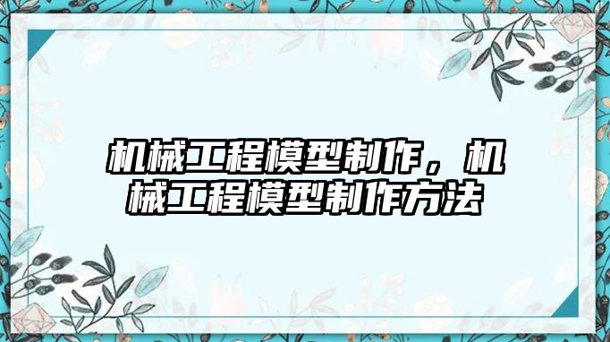 機(jī)械工程模型制作，機(jī)械工程模型制作方法