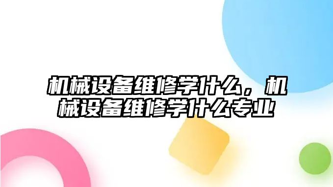 機械設備維修學什么，機械設備維修學什么專業