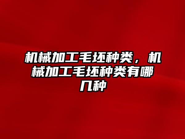 機械加工毛坯種類，機械加工毛坯種類有哪幾種