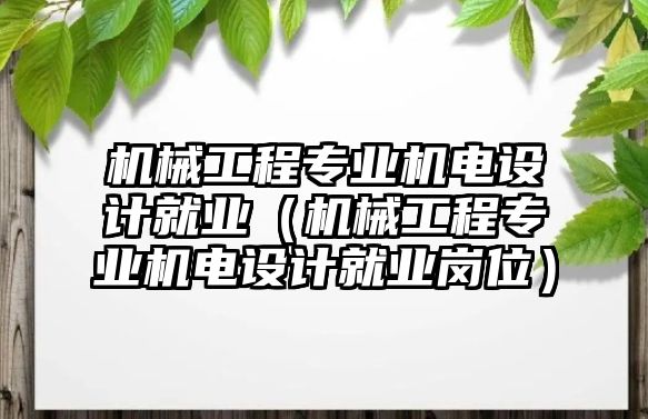 機械工程專業機電設計就業（機械工程專業機電設計就業崗位）