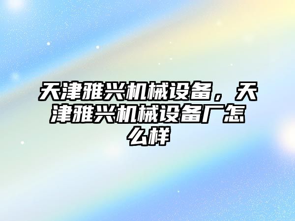 天津雅興機(jī)械設(shè)備，天津雅興機(jī)械設(shè)備廠怎么樣