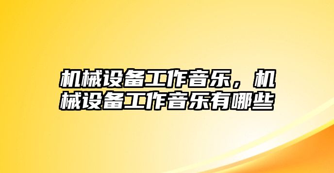 機(jī)械設(shè)備工作音樂，機(jī)械設(shè)備工作音樂有哪些