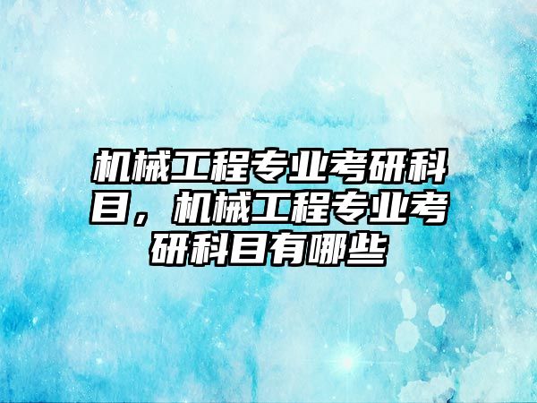 機(jī)械工程專業(yè)考研科目，機(jī)械工程專業(yè)考研科目有哪些