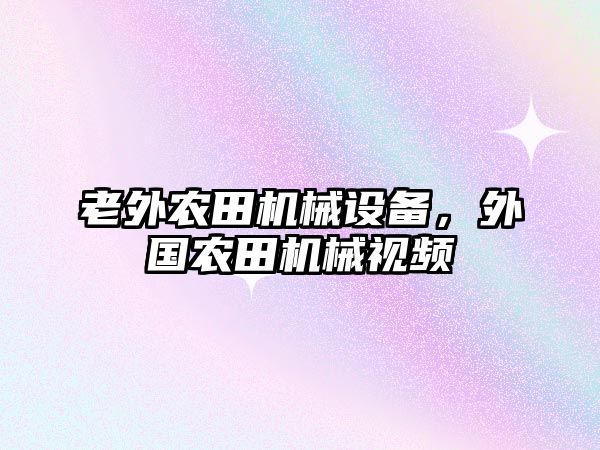 老外農田機械設備，外國農田機械視頻