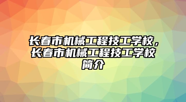 長春市機械工程技工學校，長春市機械工程技工學校簡介