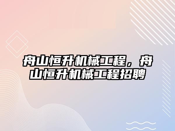 舟山恒升機械工程，舟山恒升機械工程招聘