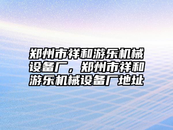 鄭州市祥和游樂機械設備廠，鄭州市祥和游樂機械設備廠地址