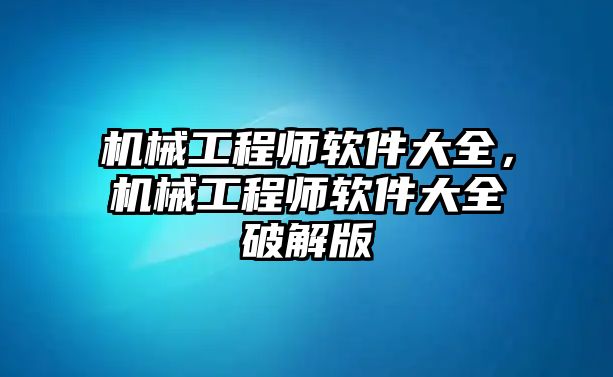 機械工程師軟件大全，機械工程師軟件大全破解版