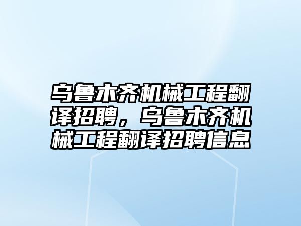 烏魯木齊機械工程翻譯招聘，烏魯木齊機械工程翻譯招聘信息