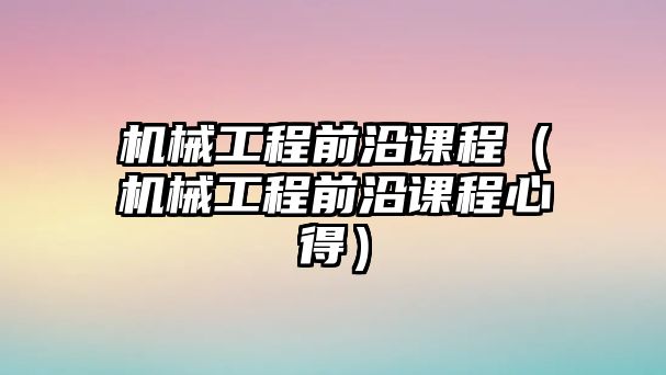 機械工程前沿課程（機械工程前沿課程心得）