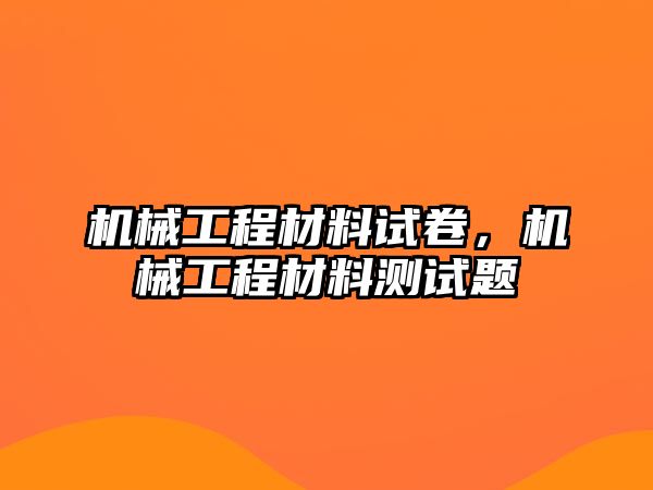 機械工程材料試卷，機械工程材料測試題