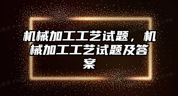 機械加工工藝試題，機械加工工藝試題及答案