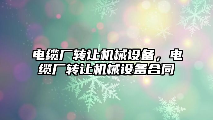 電纜廠轉讓機械設備，電纜廠轉讓機械設備合同