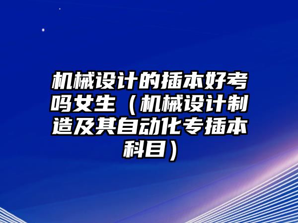 機械設計的插本好考嗎女生（機械設計制造及其自動化專插本科目）