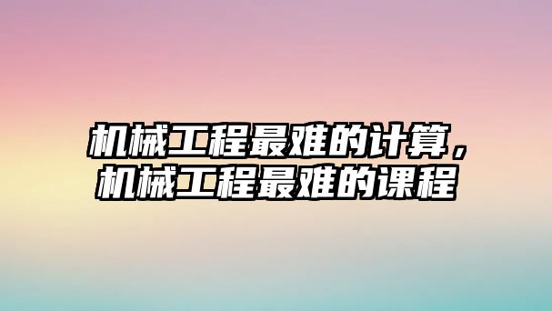 機械工程最難的計算，機械工程最難的課程