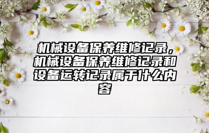 機械設備保養維修記錄，機械設備保養維修記錄和設備運轉記錄屬于什么內容