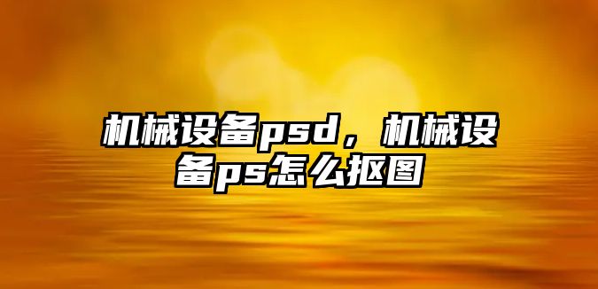 機械設備psd，機械設備ps怎么摳圖