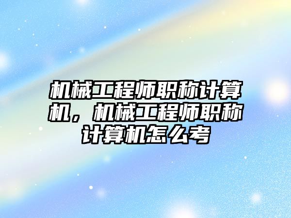 機械工程師職稱計算機，機械工程師職稱計算機怎么考