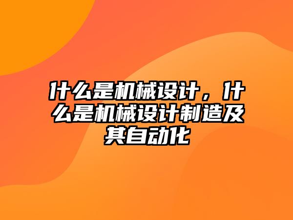 什么是機械設計，什么是機械設計制造及其自動化