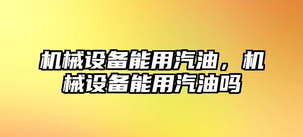 機械設備能用汽油，機械設備能用汽油嗎