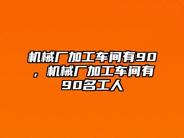 機械廠加工車間有90，機械廠加工車間有90名工人