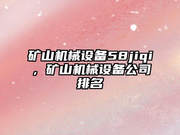 礦山機械設備58jiqi，礦山機械設備公司排名