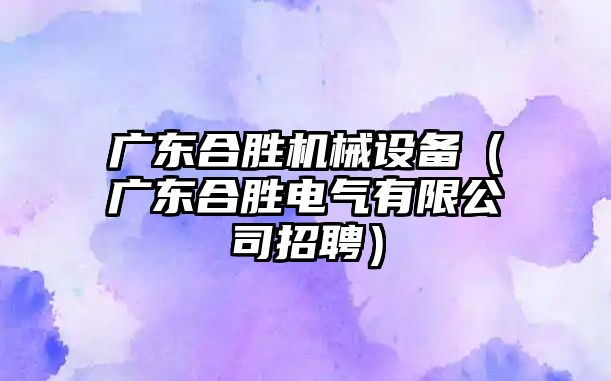 廣東合勝機械設備（廣東合勝電氣有限公司招聘）