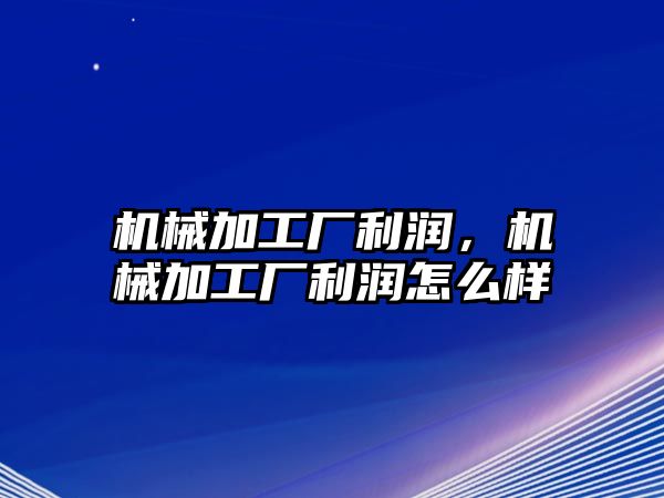 機械加工廠利潤，機械加工廠利潤怎么樣