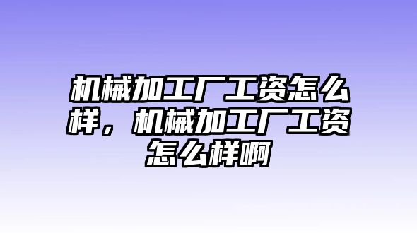 機械加工廠工資怎么樣，機械加工廠工資怎么樣啊