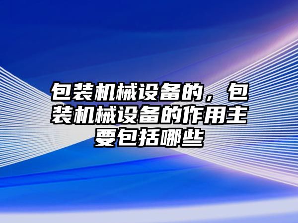 包裝機械設備的，包裝機械設備的作用主要包括哪些