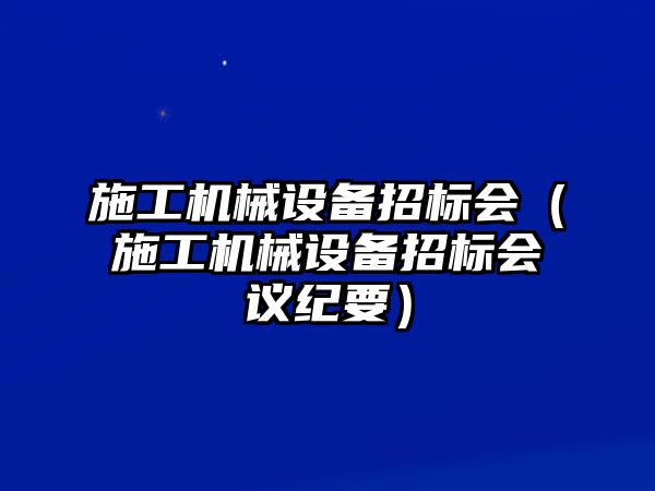 施工機(jī)械設(shè)備招標(biāo)會(huì)（施工機(jī)械設(shè)備招標(biāo)會(huì)議紀(jì)要）