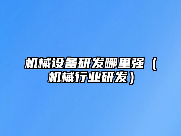 機械設備研發哪里強（機械行業研發）