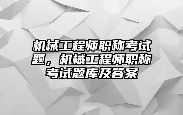 機械工程師職稱考試題，機械工程師職稱考試題庫及答案