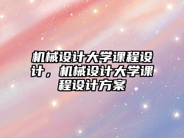 機械設計大學課程設計，機械設計大學課程設計方案