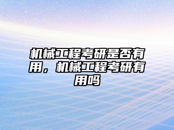 機(jī)械工程考研是否有用，機(jī)械工程考研有用嗎