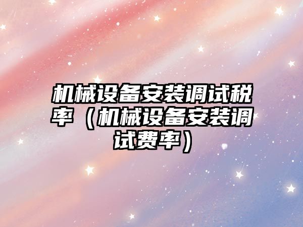 機械設備安裝調試稅率（機械設備安裝調試費率）