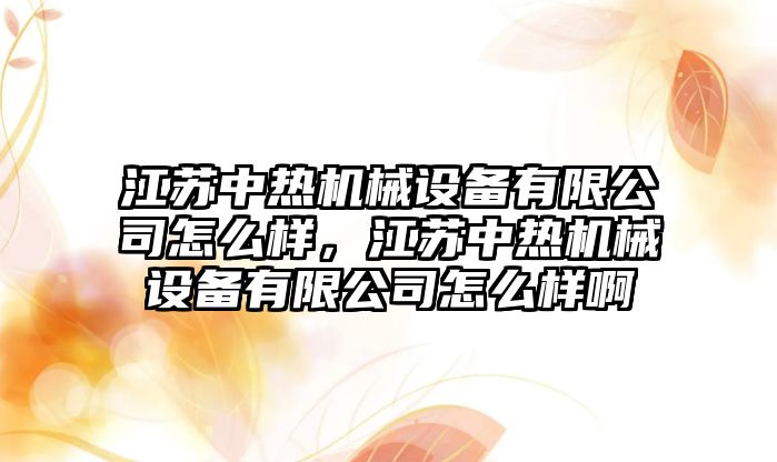 江蘇中熱機械設備有限公司怎么樣，江蘇中熱機械設備有限公司怎么樣啊