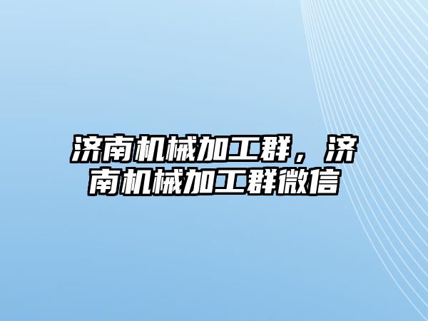 濟南機械加工群，濟南機械加工群微信