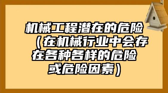 機械工程潛在的危險（在機械行業(yè)中會存在各種各樣的危險或危險因素）