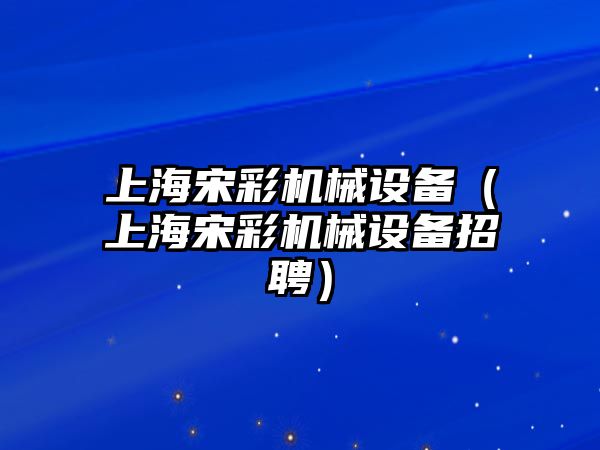 上海宋彩機械設備（上海宋彩機械設備招聘）