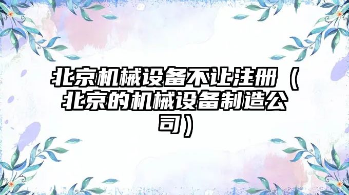 北京機械設備不讓注冊（北京的機械設備制造公司）