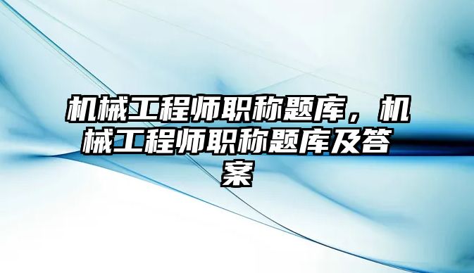 機械工程師職稱題庫，機械工程師職稱題庫及答案