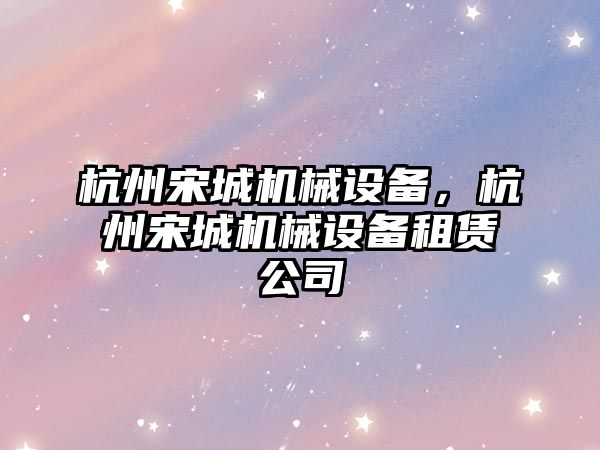 杭州宋城機械設備，杭州宋城機械設備租賃公司