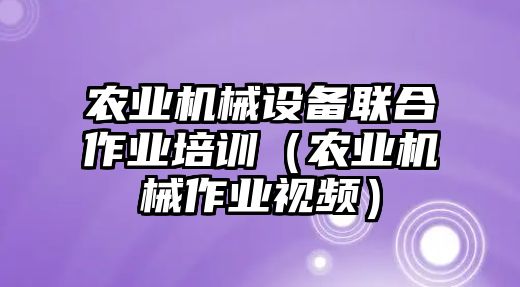 農(nóng)業(yè)機械設(shè)備聯(lián)合作業(yè)培訓(xùn)（農(nóng)業(yè)機械作業(yè)視頻）