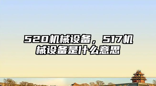 520機械設備，517機械設備是什么意思