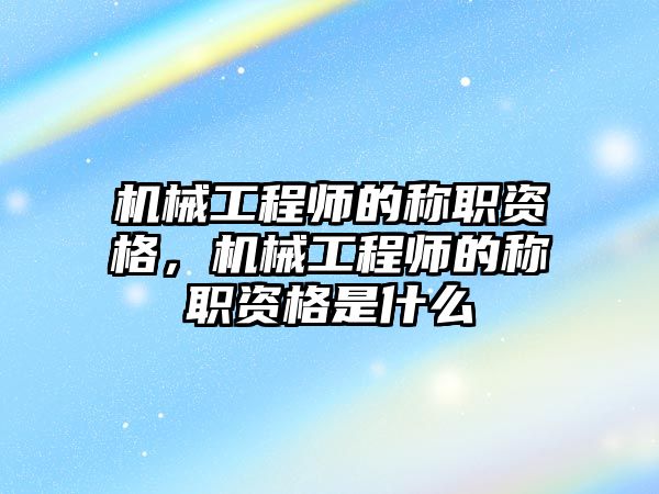 機械工程師的稱職資格，機械工程師的稱職資格是什么