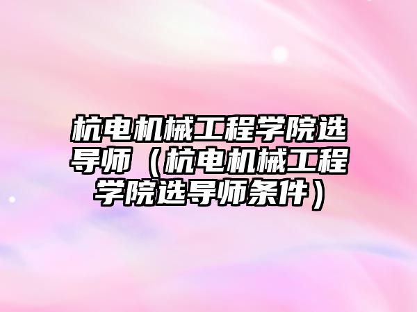 杭電機械工程學院選導師（杭電機械工程學院選導師條件）