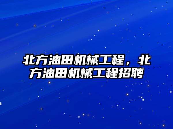 北方油田機械工程，北方油田機械工程招聘