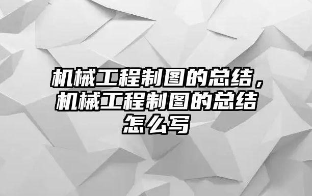 機械工程制圖的總結，機械工程制圖的總結怎么寫