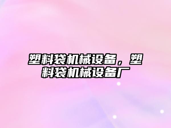 塑料袋機械設備，塑料袋機械設備廠